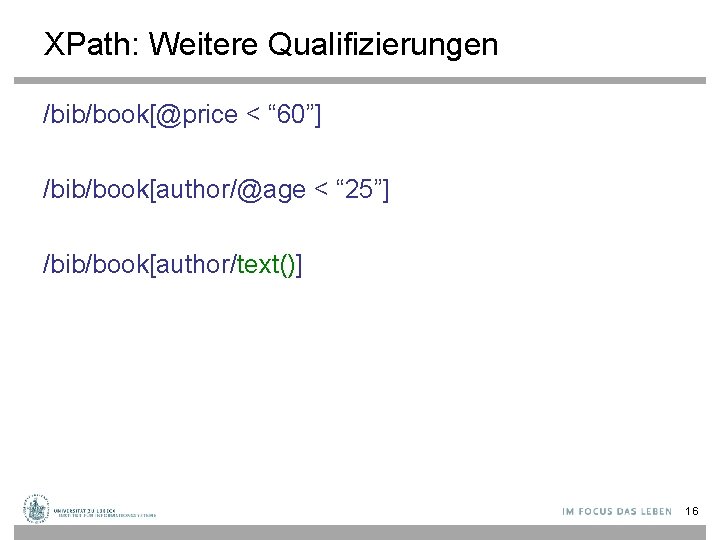 XPath: Weitere Qualifizierungen /bib/book[@price < “ 60”] /bib/book[author/@age < “ 25”] /bib/book[author/text()] 16 