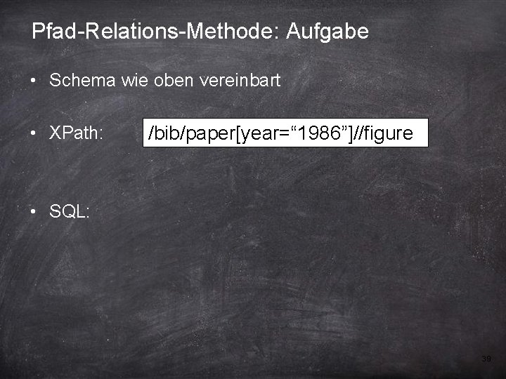 Pfad-Relations-Methode: Aufgabe • Schema wie oben vereinbart • XPath: /bib/paper[year=“ 1986”]//figure • SQL: 39