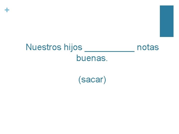 + Nuestros hijos _____ notas buenas. (sacar) 