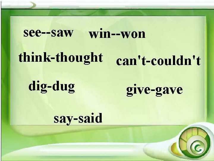 see--saw win--won think-thought can't-couldn't dig-dug say-said give-gave see--saw win--won think-thought can't-couldn't dig-dug say-said give-gave