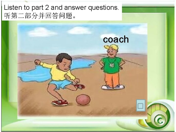 Listen to part 2 and answer questions. 听第二部分并回答问题。 coach Listen to part 2 and answer questions. 听第二部分并回答问题。 coach