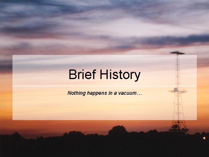 Brief History Nothing happens in a vacuum… 