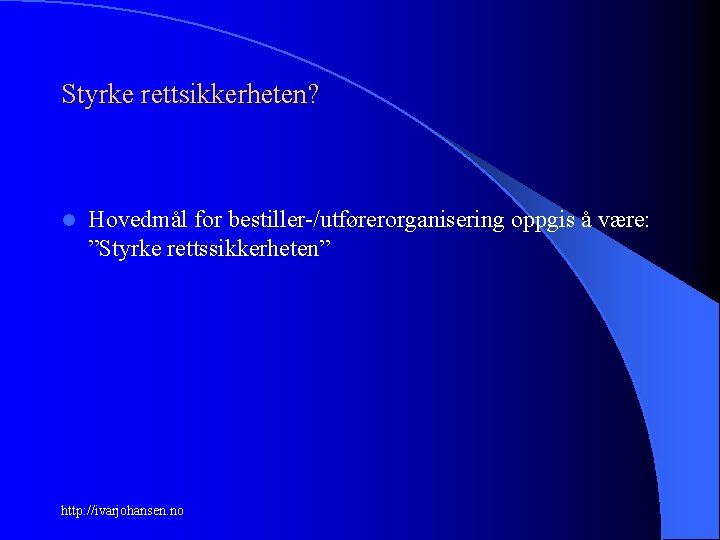 Styrke rettsikkerheten? l Hovedmål for bestiller-/utførerorganisering oppgis å være: ”Styrke rettssikkerheten” http: //ivarjohansen. no