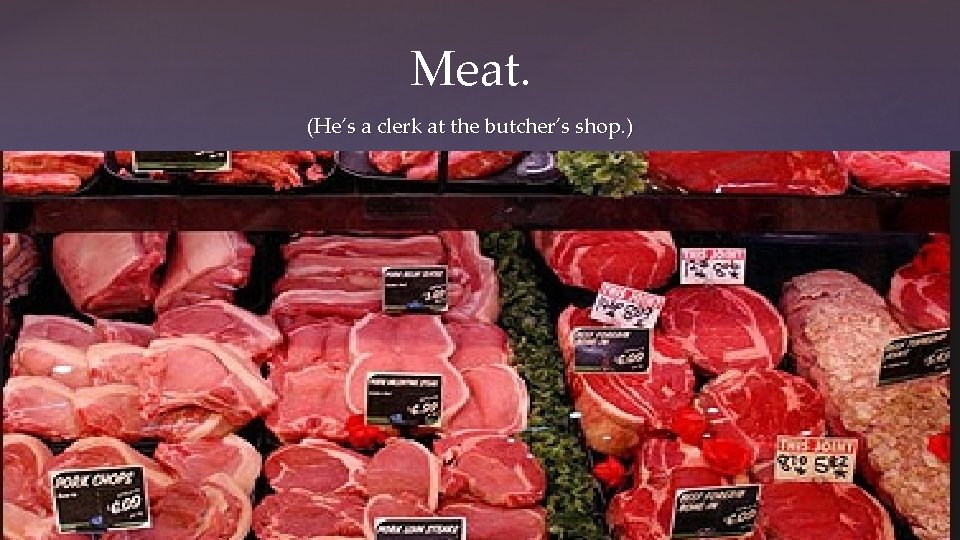 Meat. (He’s a clerk at the butcher’s shop. ) 