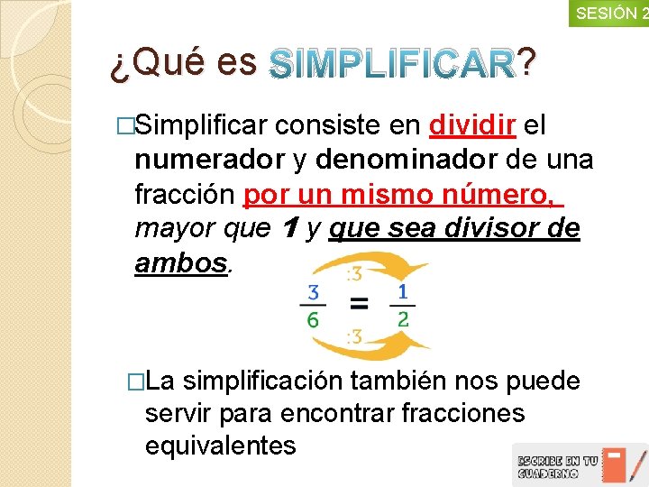 SESIÓN 2 ¿Qué es SIMPLIFICAR? ? �Simplificar consiste en dividir el numerador y denominador