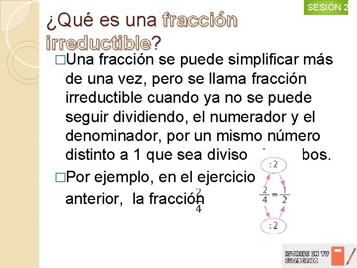 ¿Qué es una fracción irreductible? �Una SESIÓN 2 fracción se puede simplificar más de