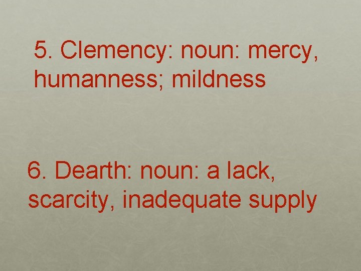 5. Clemency: noun: mercy, humanness; mildness 6. Dearth: noun: a lack, scarcity, inadequate supply