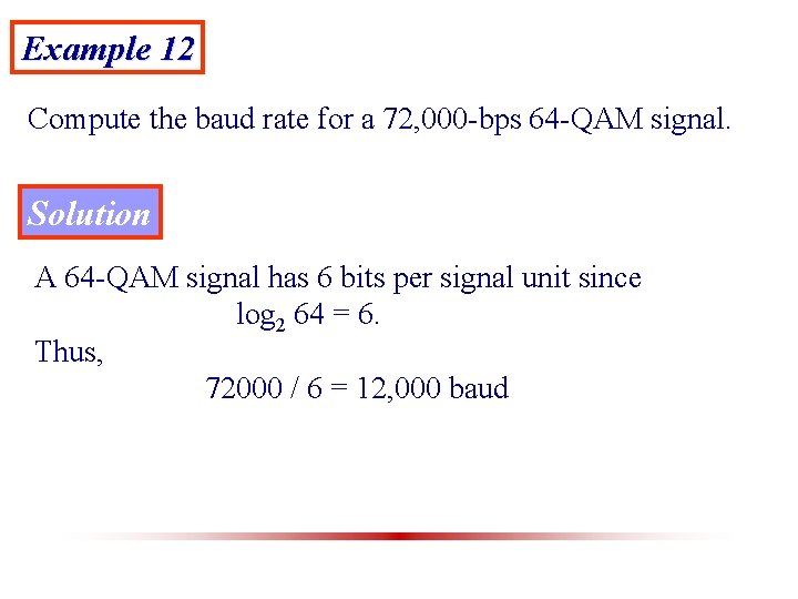 Example 12 Compute the baud rate for a 72, 000 -bps 64 -QAM signal.