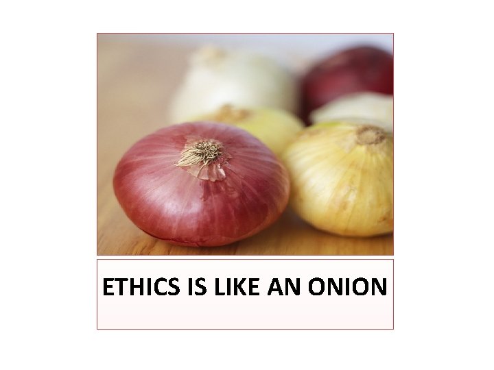 ETHICS IS LIKE AN ONION 