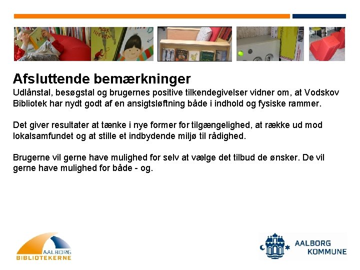 Afsluttende bemærkninger Udlånstal, besøgstal og brugernes positive tilkendegivelser vidner om, at Vodskov Bibliotek har