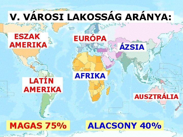 V. VÁROSI LAKOSSÁG ARÁNYA: ESZAK AMERIKA LATÍN AMERIKA MAGAS 75% EURÓPA ÁZSIA AFRIKA AUSZTRÁLIA