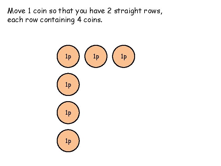 Move 1 coin so that you have 2 straight rows, each row containing 4