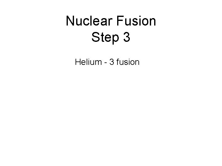 Nuclear Fusion Step 3 Helium - 3 fusion 