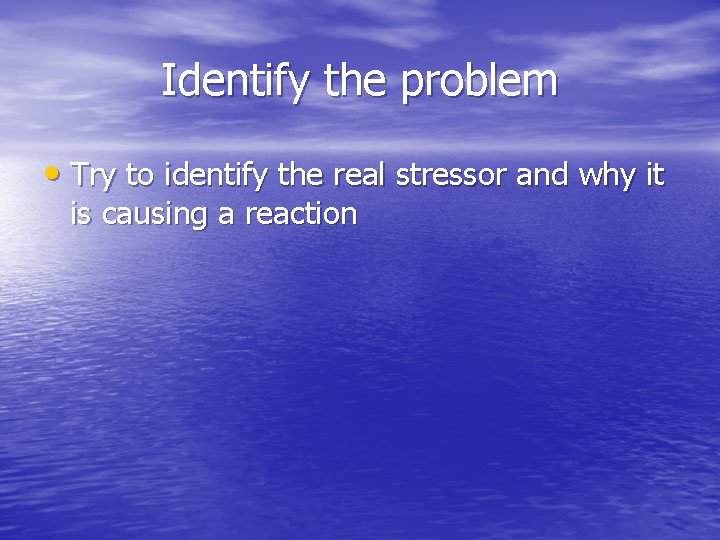 Identify the problem • Try to identify the real stressor and why it is