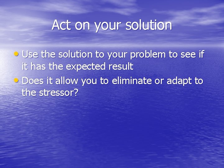 Act on your solution • Use the solution to your problem to see if