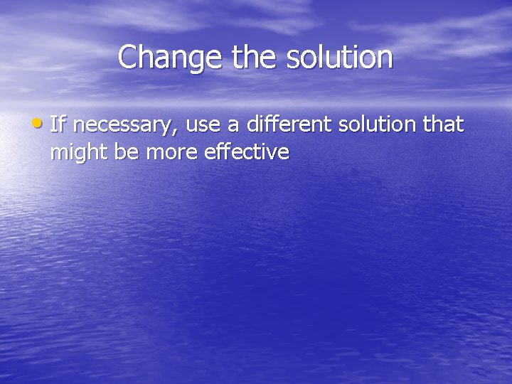 Change the solution • If necessary, use a different solution that might be more