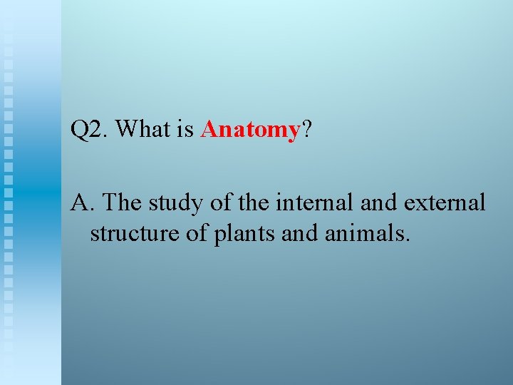 Q 2. What is Anatomy? A. The study of the internal and external structure