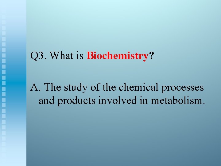 Q 3. What is Biochemistry? A. The study of the chemical processes and products