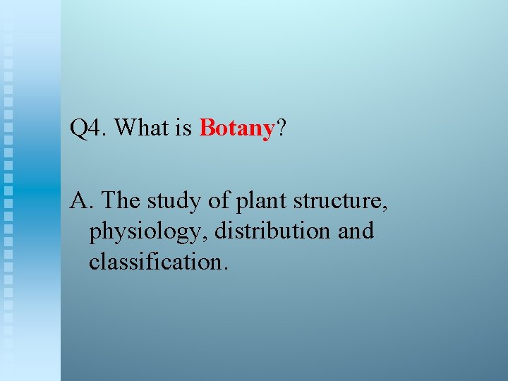 Q 4. What is Botany? A. The study of plant structure, physiology, distribution and