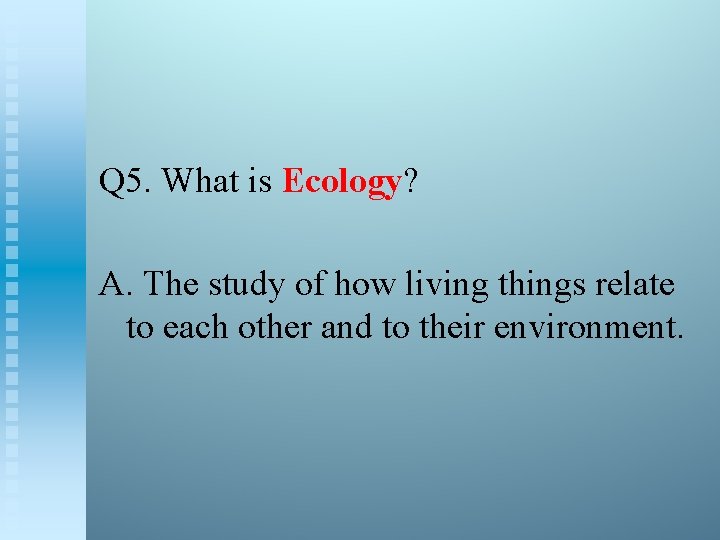 Q 5. What is Ecology? A. The study of how living things relate to