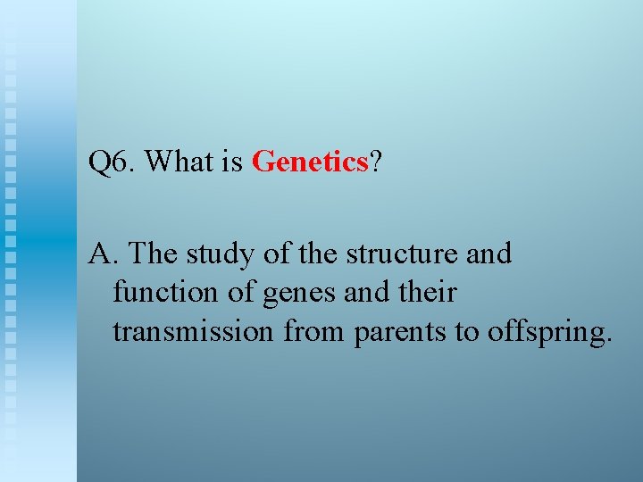Q 6. What is Genetics? A. The study of the structure and function of