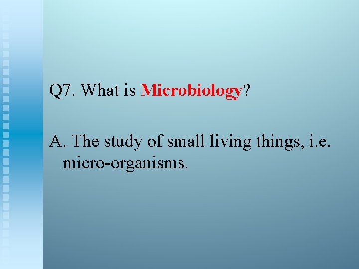 Q 7. What is Microbiology? A. The study of small living things, i. e.