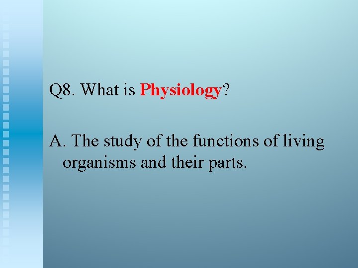 Q 8. What is Physiology? A. The study of the functions of living organisms