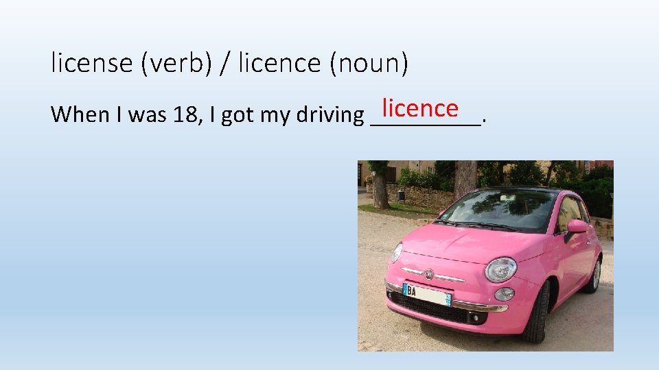 license (verb) / licence (noun) licence When I was 18, I got my driving
