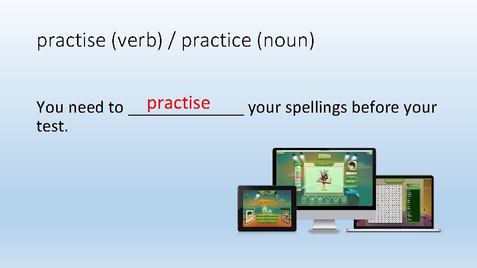 practise (verb) / practice (noun) practise You need to _______ your spellings before your