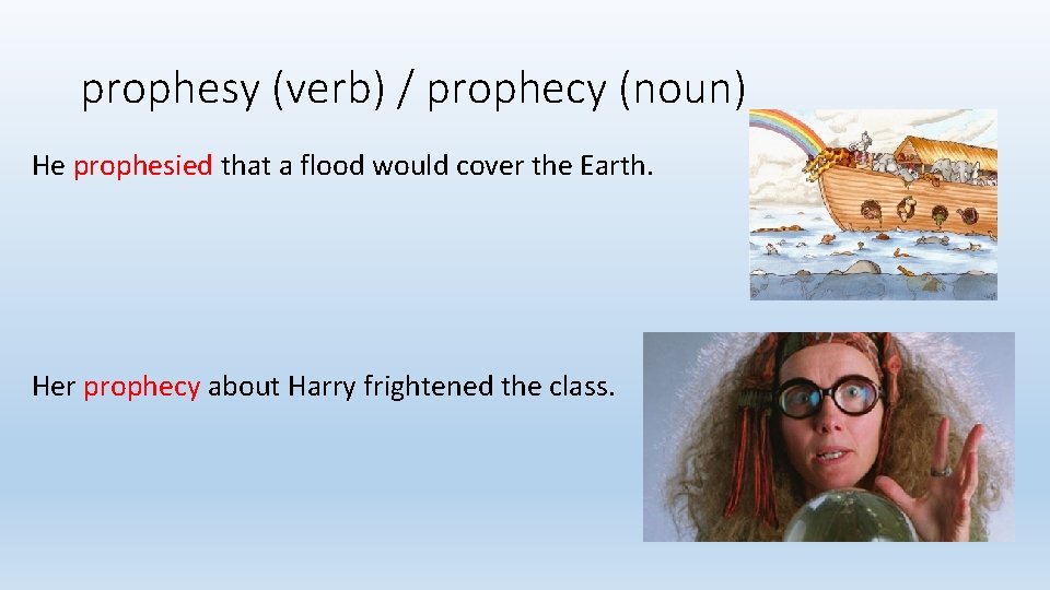 prophesy (verb) / prophecy (noun) He prophesied that a flood would cover the Earth.
