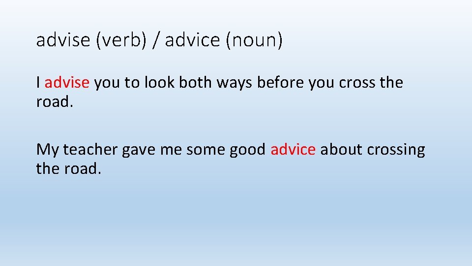 advise (verb) / advice (noun) I advise you to look both ways before you