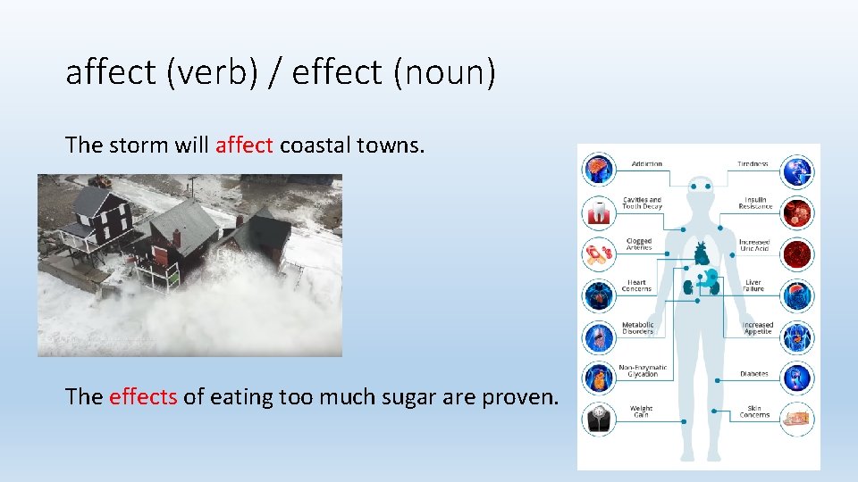 affect (verb) / effect (noun) The storm will affect coastal towns. The effects of