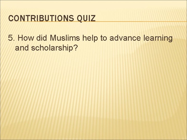 CONTRIBUTIONS QUIZ 5. How did Muslims help to advance learning and scholarship? 