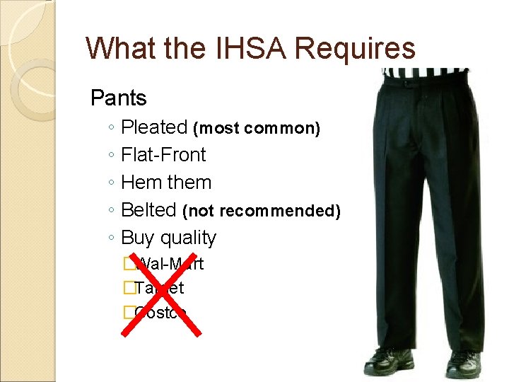 What the IHSA Requires Pants ◦ Pleated (most common) ◦ Flat-Front ◦ Hem them