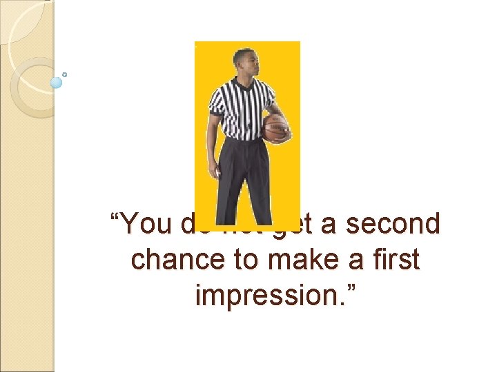 “You do not get a second chance to make a first impression. ” 