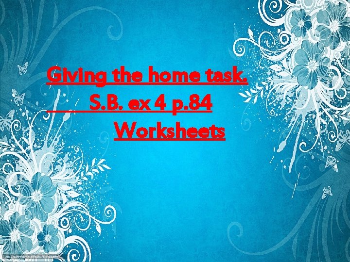 Giving the home task. S. B. ex 4 p. 84 Worksheets 