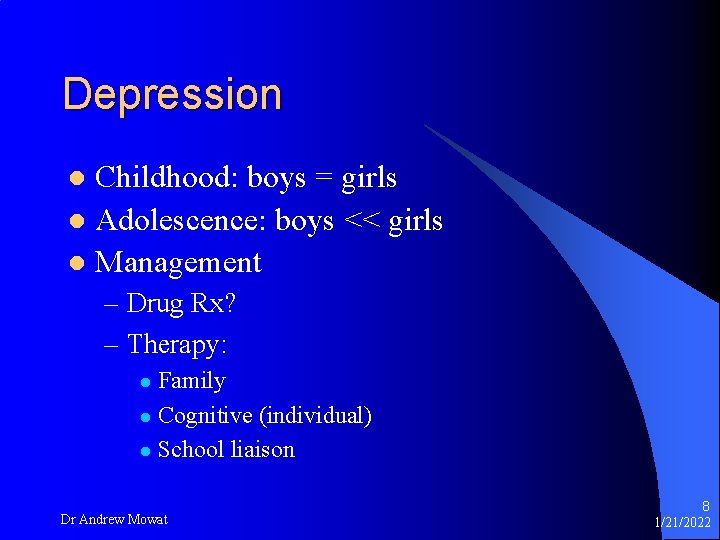 Depression Childhood: boys = girls l Adolescence: boys << girls l Management l –
