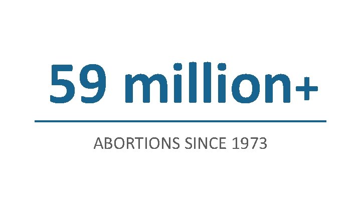 59 million+ ABORTIONS SINCE 1973 