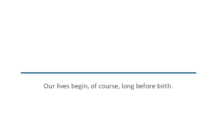 Our lives begin, of course, long before birth. 