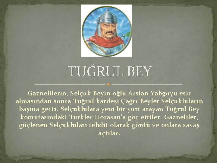 TUĞRUL BEY Gaznelilerin, Selçuk Beyin oğlu Arslan Yabguyu esir almasından sonra, Tuğrul kardeşi Çağrı