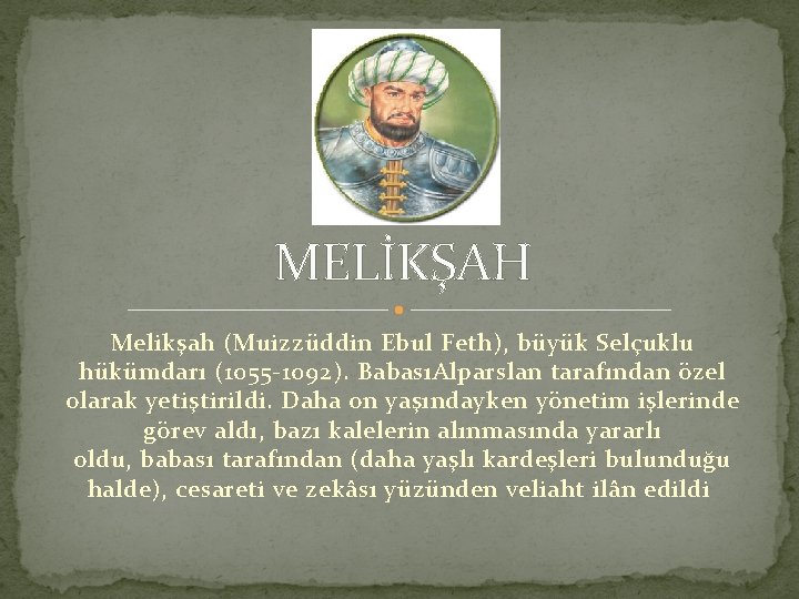 MELİKŞAH Melikşah (Muizzüddin Ebul Feth), büyük Selçuklu hükümdarı (1055 -1092). BabasıAlparslan tarafından özel olarak