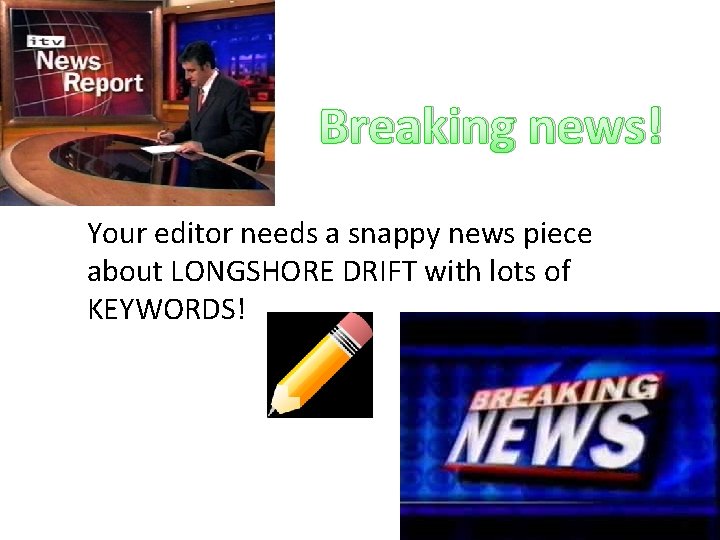 Breaking news! Your editor needs a snappy news piece about LONGSHORE DRIFT with lots