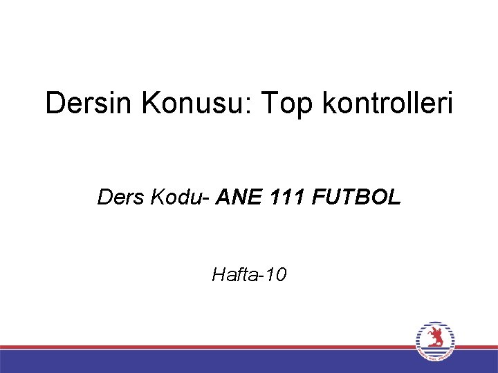 Dersin Konusu: Top kontrolleri Ders Kodu ANE 111 FUTBOL Hafta 10 