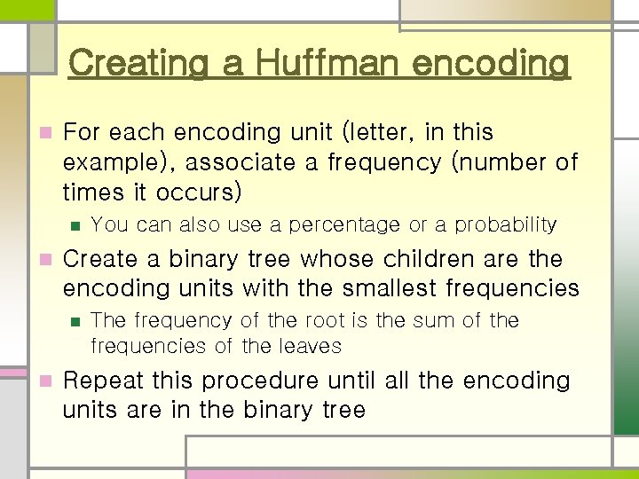 Creating a Huffman encoding n For each encoding unit (letter, in this example), associate Creating a Huffman encoding n For each encoding unit (letter, in this example), associate