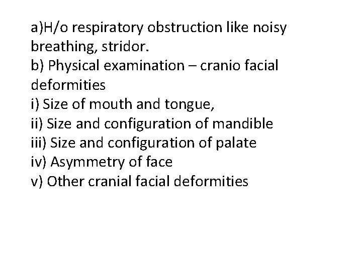 a)H/o respiratory obstruction like noisy breathing, stridor. b) Physical examination – cranio facial deformities