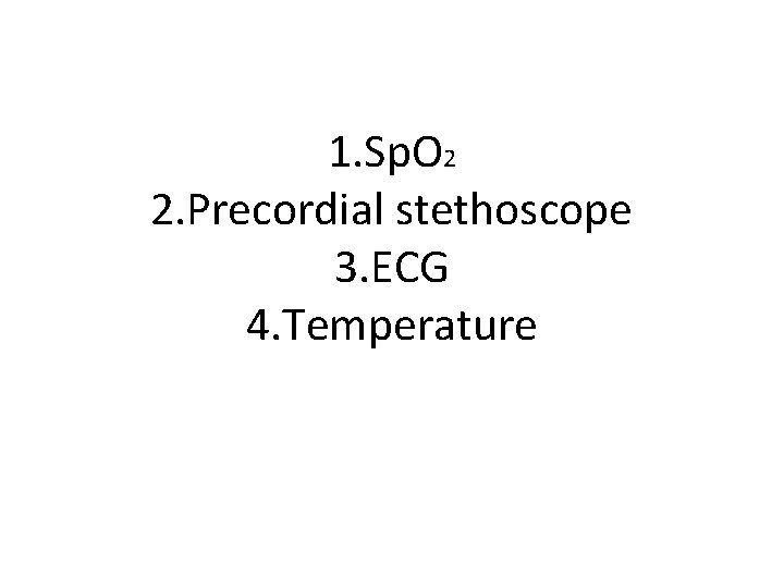 1. Sp. O 2 2. Precordial stethoscope 3. ECG 4. Temperature 