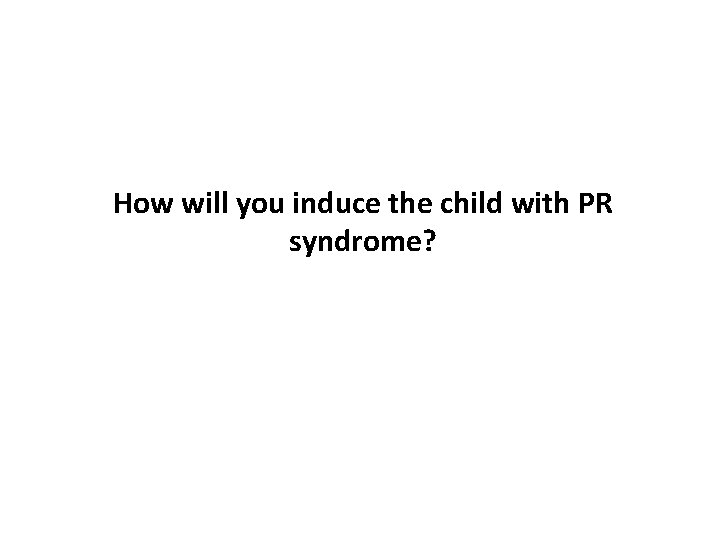 How will you induce the child with PR syndrome? 