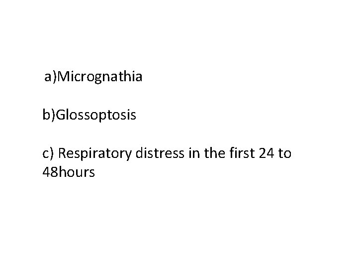 a)Micrognathia b)Glossoptosis c) Respiratory distress in the first 24 to 48 hours 