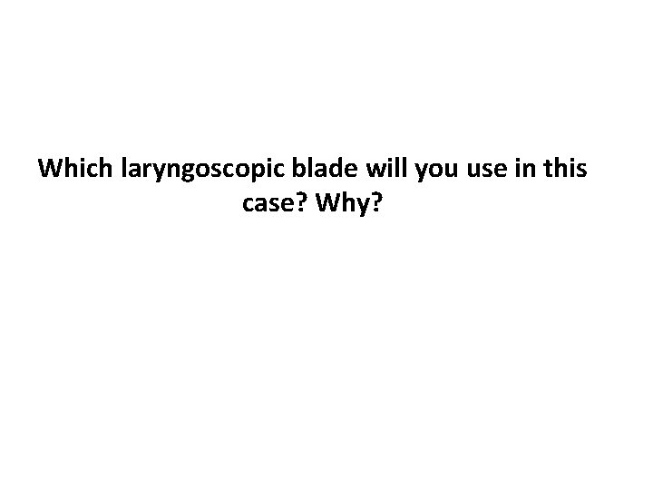 Which laryngoscopic blade will you use in this case? Why? 