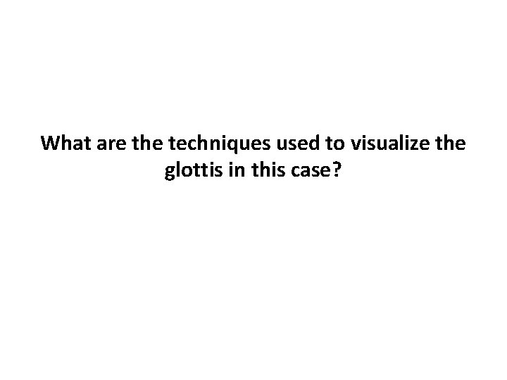 What are the techniques used to visualize the glottis in this case? 